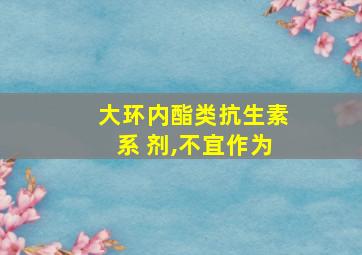 大环内酯类抗生素系 剂,不宜作为